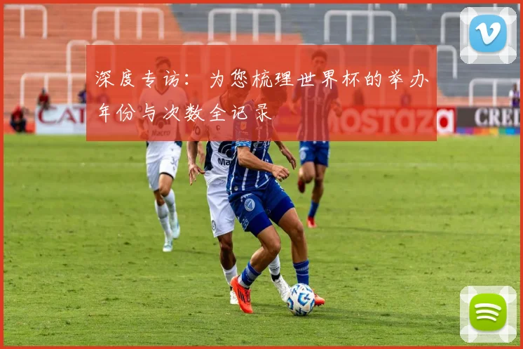 深度专访：为您梳理世界杯的举办年份与次数全记录