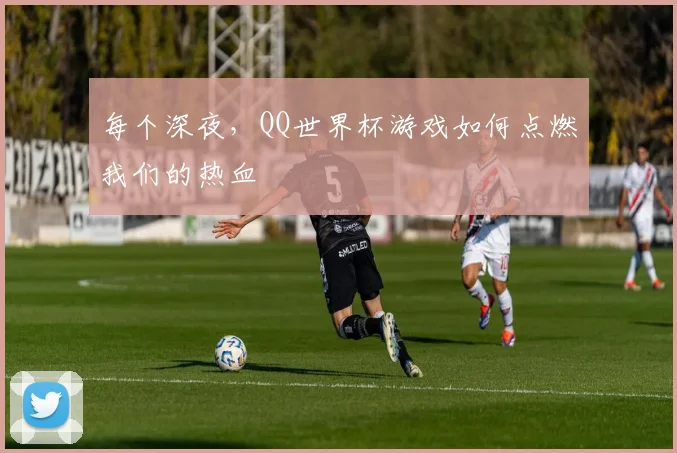 每个深夜，QQ世界杯游戏如何点燃我们的热血