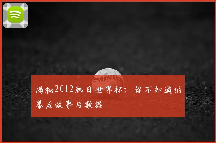揭秘2012韩日世界杯：你不知道的幕后故事与数据