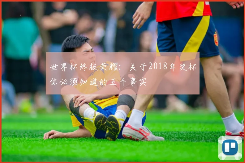 世界杯终极荣耀：关于2018年奖杯你必须知道的五个事实