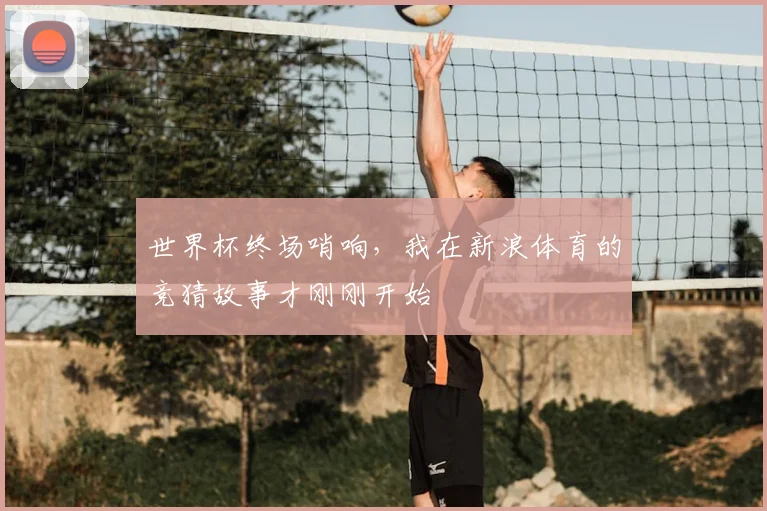世界杯终场哨响，我在新浪体育的竞猜故事才刚刚开始