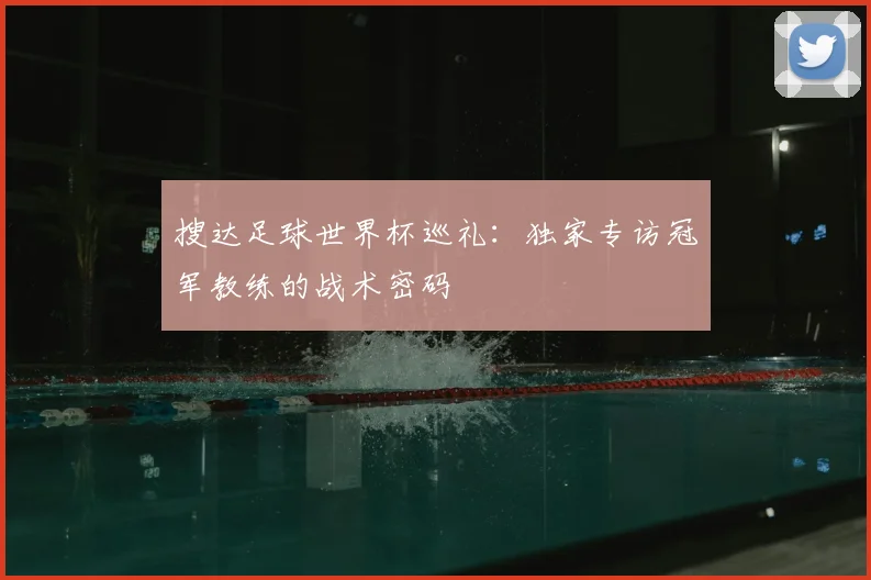 搜达足球世界杯巡礼:独家专访冠军教练的战术密码