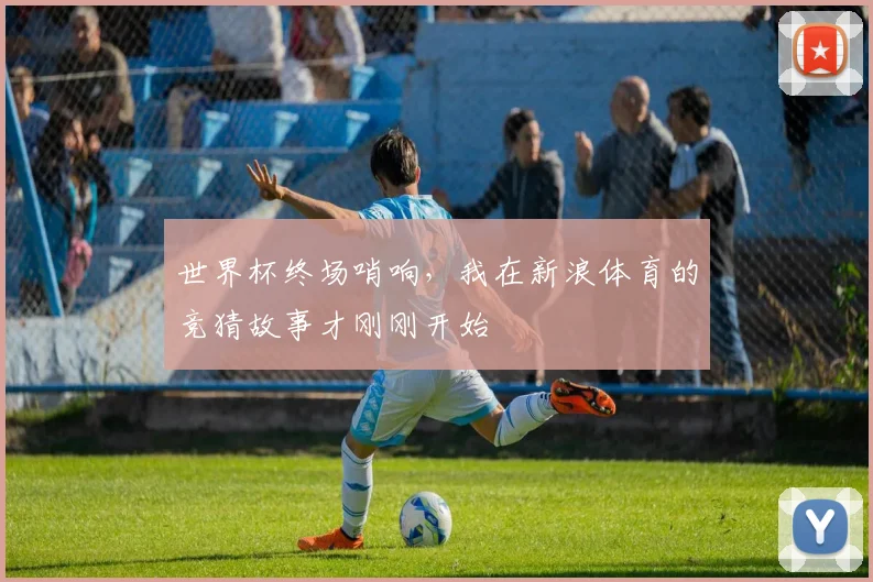 世界杯终场哨响，我在新浪体育的竞猜故事才刚刚开始