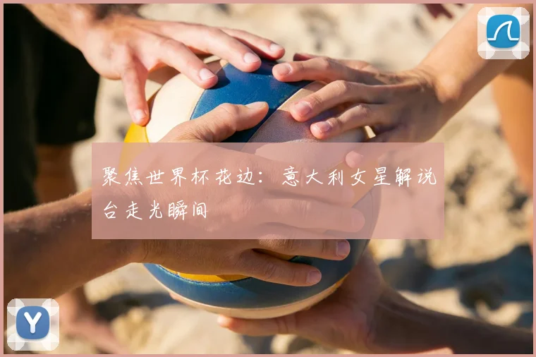 聚焦世界杯花边：意大利女星解说台走光瞬间