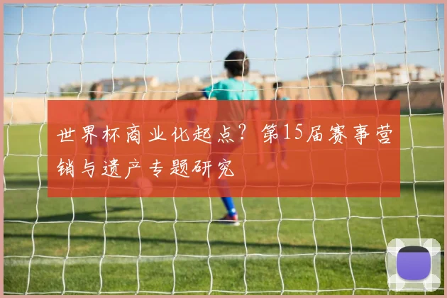 世界杯商业化起点?第15届赛事营销与遗产专题研究