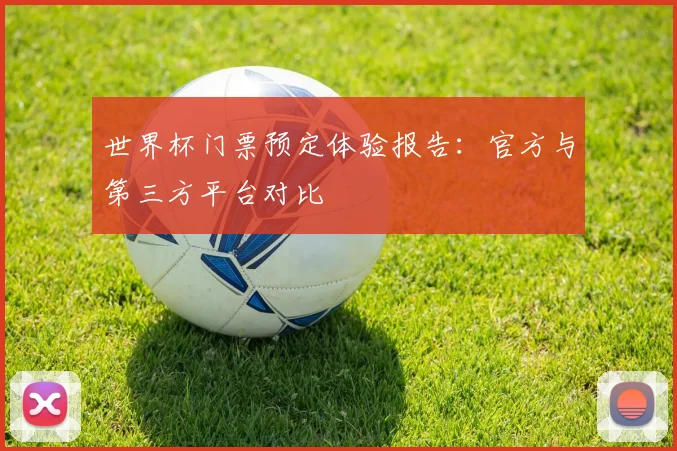 世界杯门票预定体验报告:官方与第三方平台对比