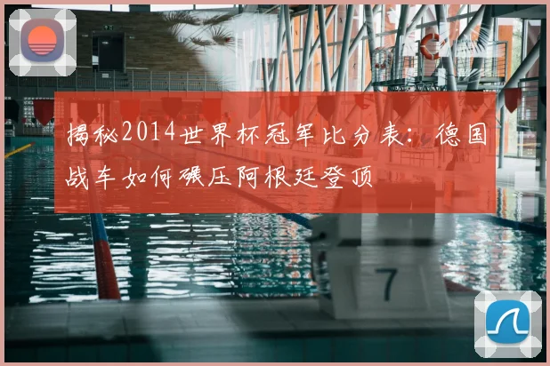 揭秘2014世界杯冠军比分表：德国战车如何碾压阿根廷登顶
