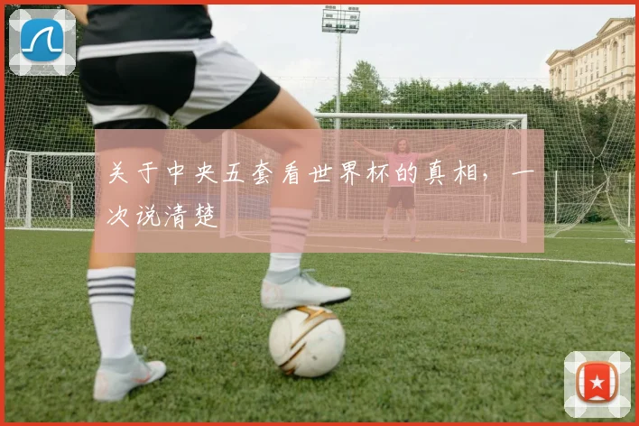 关于中央五套看世界杯的真相，一次说清楚