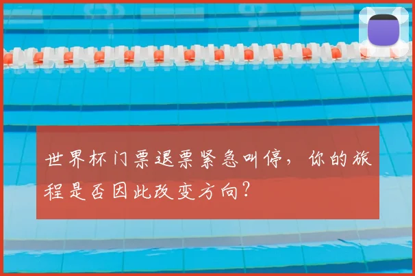 世界杯门票退票紧急叫停，你的旅程是否因此改变方向？