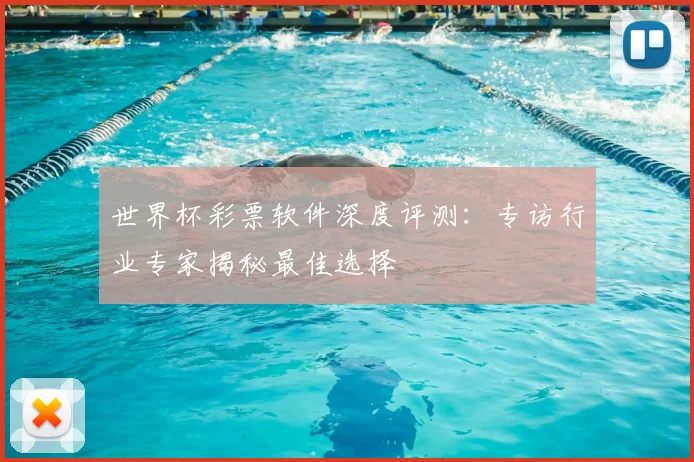 世界杯彩票软件深度评测:专访行业专家揭秘最佳选择