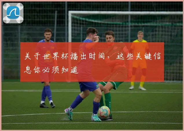 关于世界杯播出时间，这些关键信息你必须知道