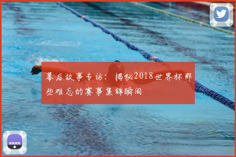 幕后故事专访:揭秘2018世界杯那些难忘的赛事集锦瞬间