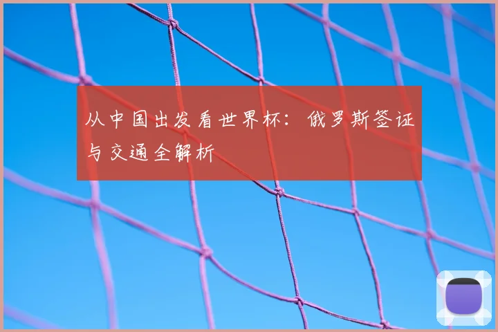 从中国出发看世界杯:俄罗斯签证与交通全解析