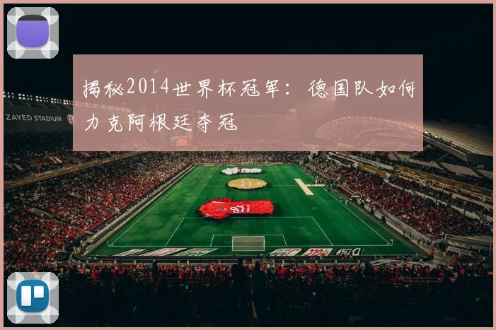 揭秘2014世界杯冠军：德国队如何力克阿根廷夺冠