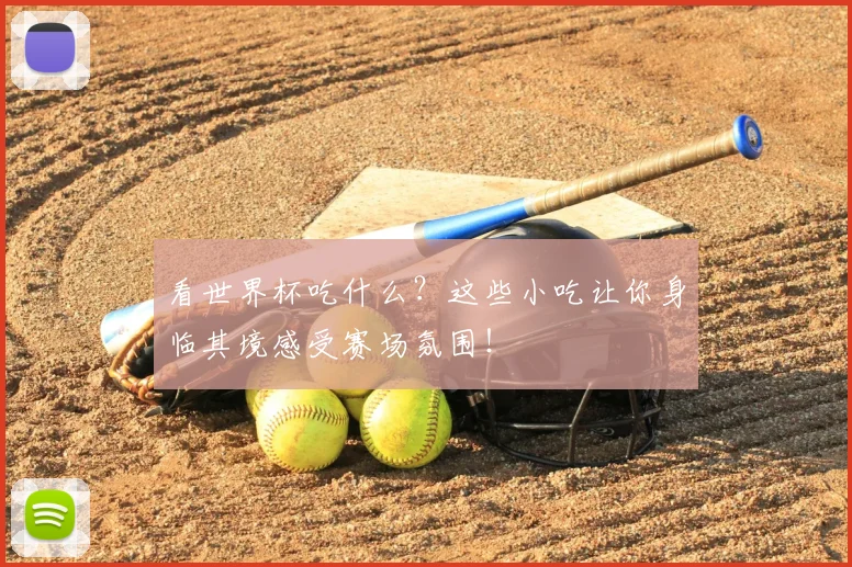 看世界杯吃什么?这些小吃让你身临其境感受赛场氛围!