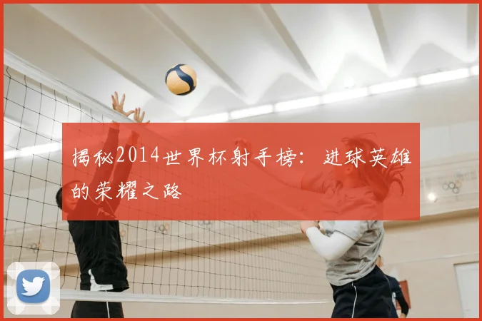 揭秘2014世界杯射手榜：进球英雄的荣耀之路