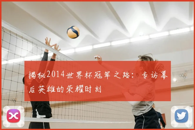 揭秘2014世界杯冠军之路：专访幕后英雄的荣耀时刻