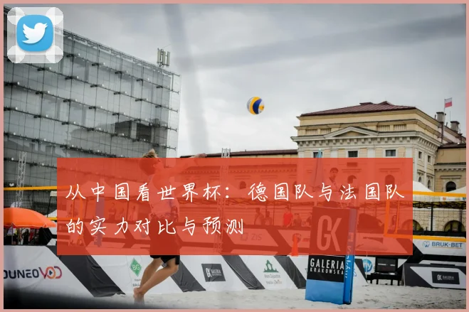 从中国看世界杯:德国队与法国队的实力对比与预测