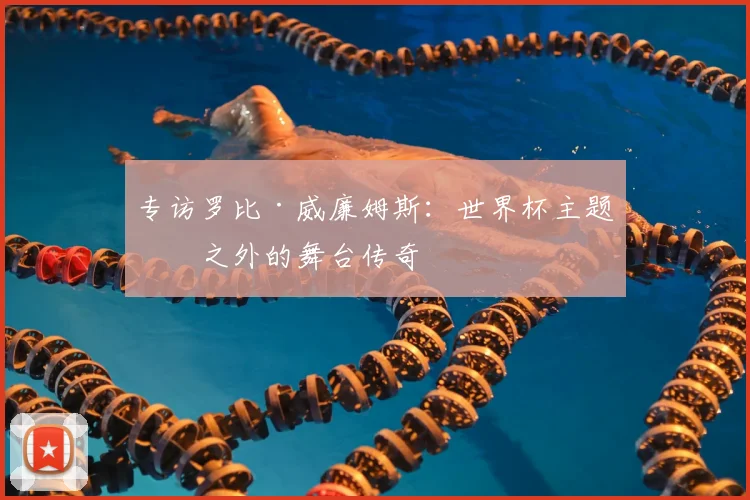 专访罗比·威廉姆斯：世界杯主题曲之外的舞台传奇