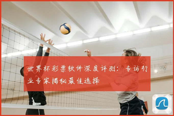 世界杯彩票软件深度评测:专访行业专家揭秘最佳选择