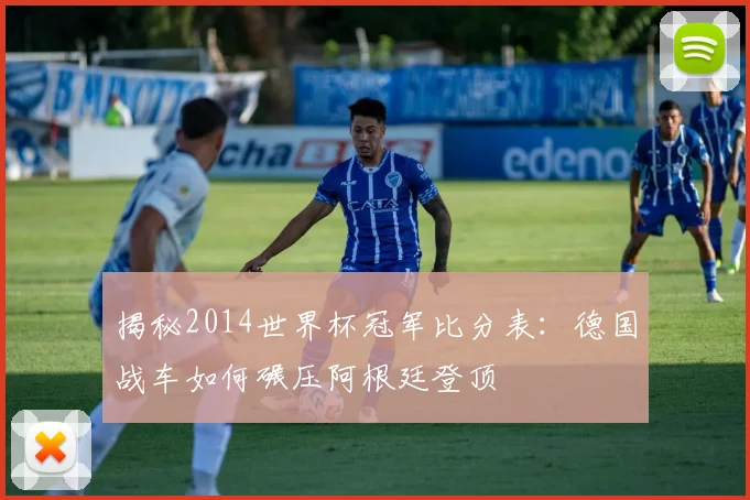 揭秘2014世界杯冠军比分表：德国战车如何碾压阿根廷登顶