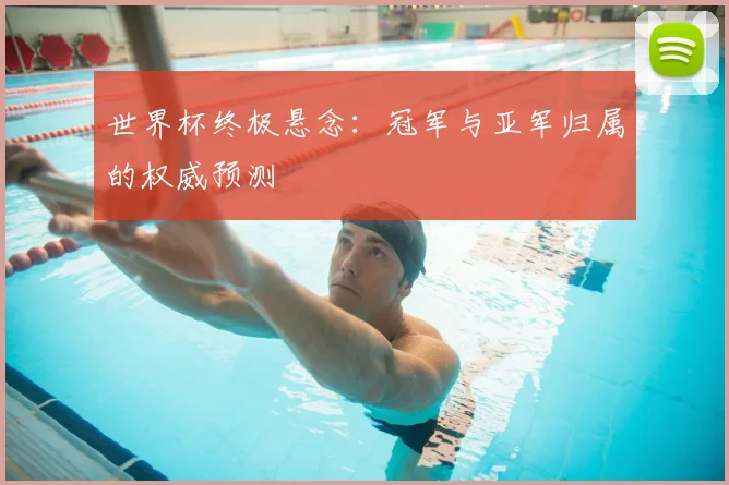 世界杯终极悬念：冠军与亚军归属的权威预测