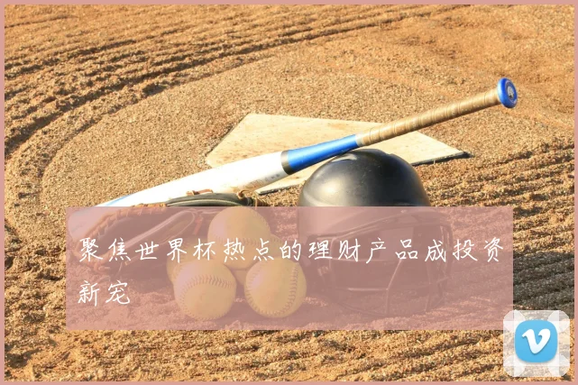 聚焦世界杯热点的理财产品成投资新宠