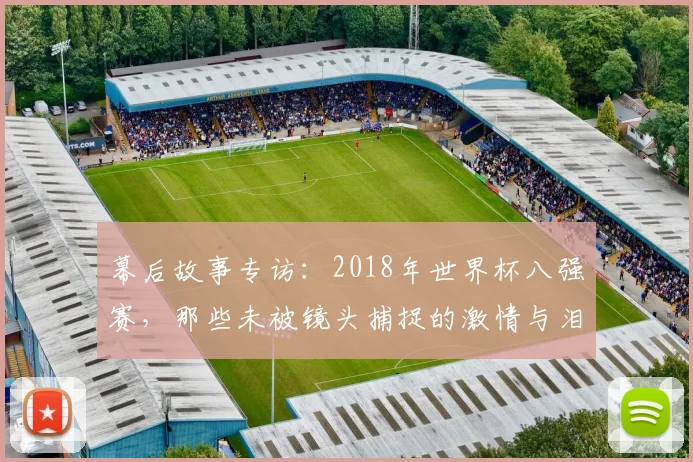 幕后故事专访:2018年世界杯八强赛,那些未被镜头捕捉的激情与泪水