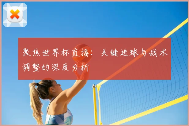 聚焦世界杯直播：关键进球与战术调整的深度分析