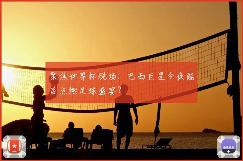 聚焦世界杯现场：巴西巨星今夜能否点燃足球盛宴？
