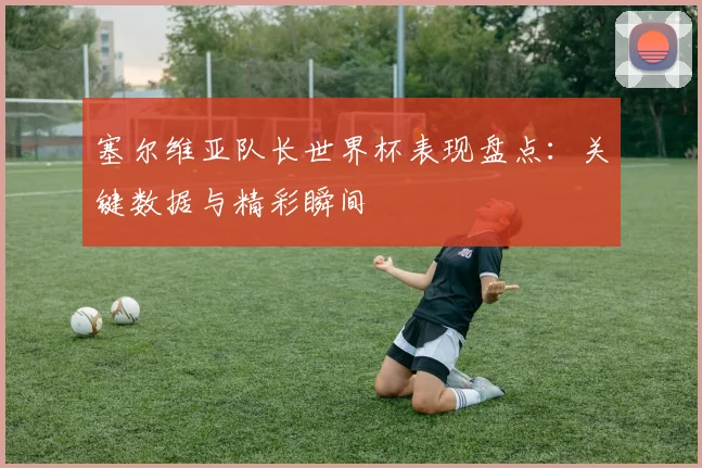 塞尔维亚队长世界杯表现盘点:关键数据与精彩瞬间