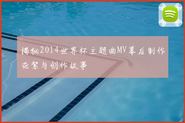 揭秘2014世界杯主题曲MV幕后制作花絮与创作故事