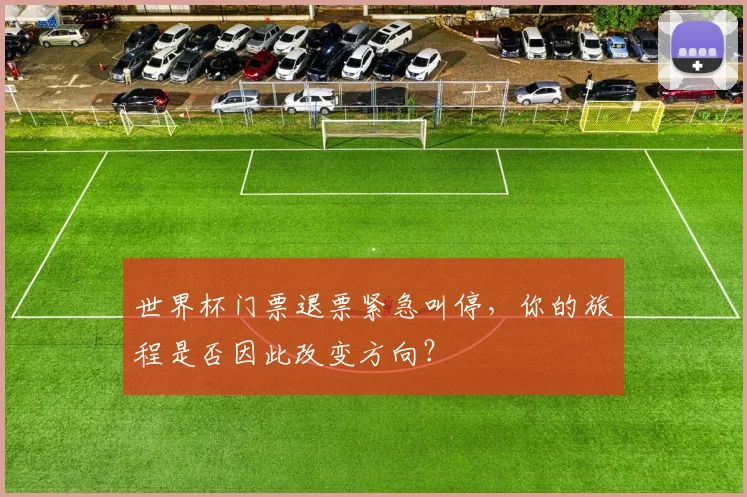 世界杯门票退票紧急叫停,你的旅程是否因此改变方向?