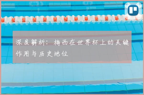 深度解析:梅西在世界杯上的关键作用与历史地位