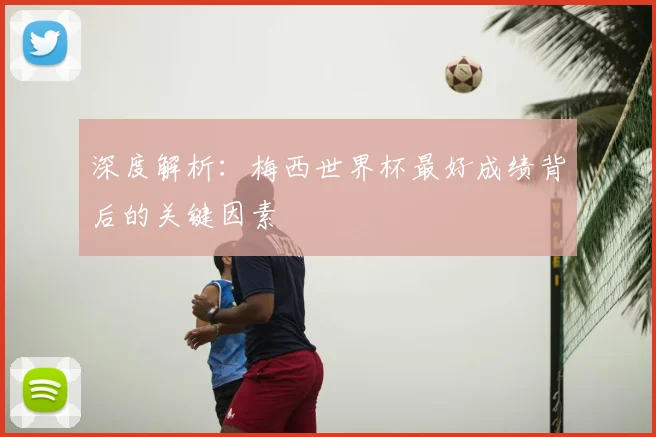 深度解析:梅西世界杯最好成绩背后的关键因素