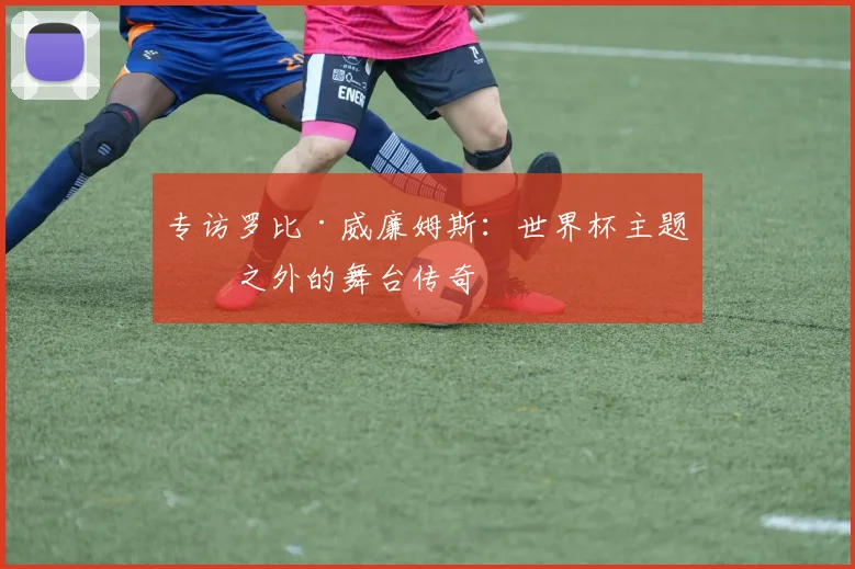专访罗比·威廉姆斯：世界杯主题曲之外的舞台传奇