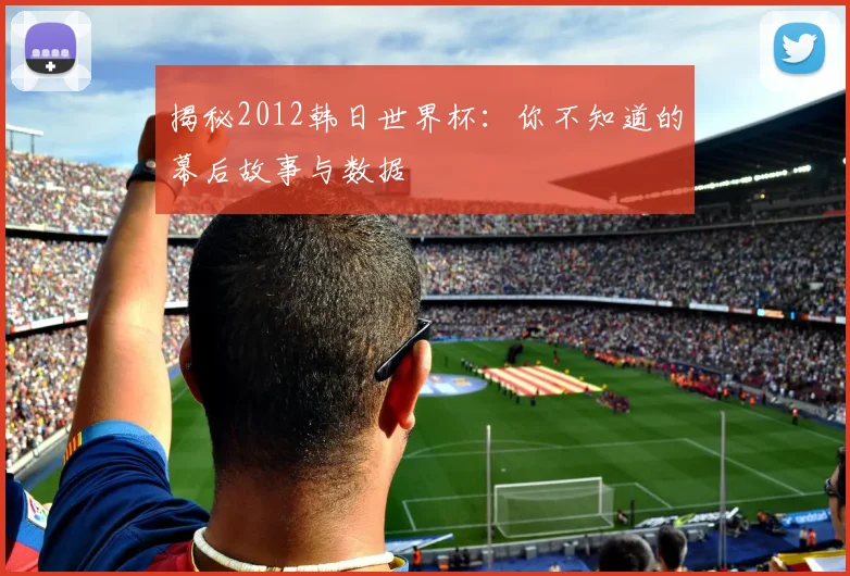 揭秘2012韩日世界杯：你不知道的幕后故事与数据