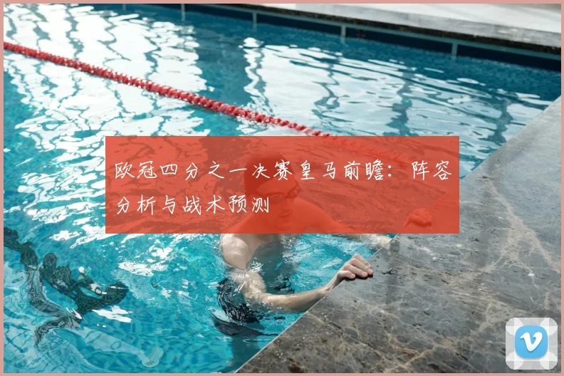 欧冠四分之一决赛皇马前瞻：阵容分析与战术预测