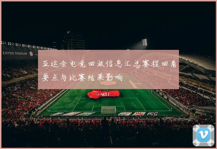 亚运会电竞回放信息汇总赛程回看要点与比赛结果影响