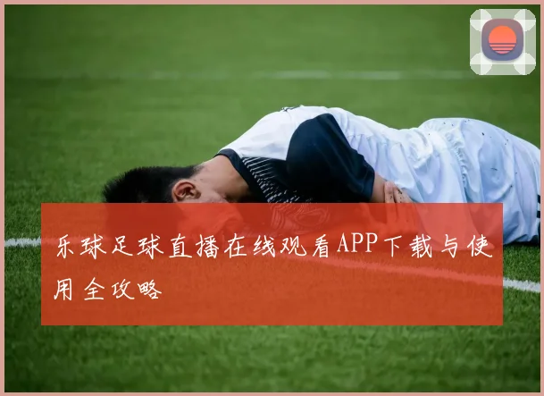 乐球足球直播在线观看APP下载与使用全攻略