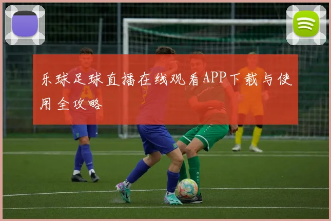乐球足球直播在线观看APP下载与使用全攻略