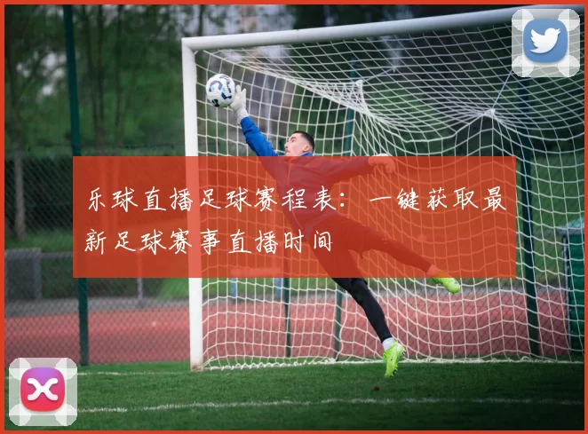 乐球直播足球赛程表：一键获取最新足球赛事直播时间