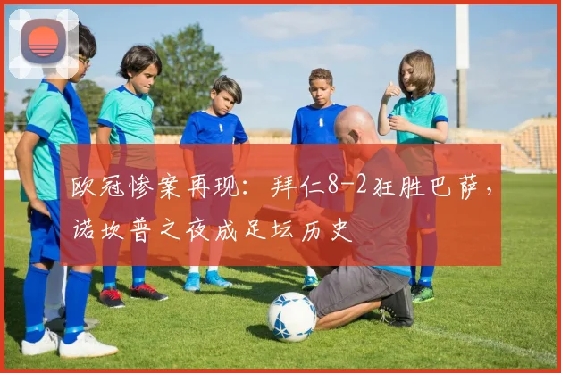 欧冠惨案再现：拜仁8-2狂胜巴萨，诺坎普之夜成足坛历史