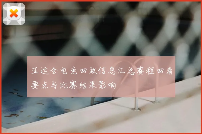 亚运会电竞回放信息汇总赛程回看要点与比赛结果影响