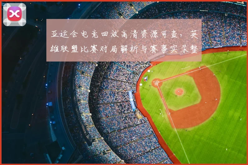 亚运会电竞回放高清资源可查，英雄联盟比赛对局解析与赛事实录整理
