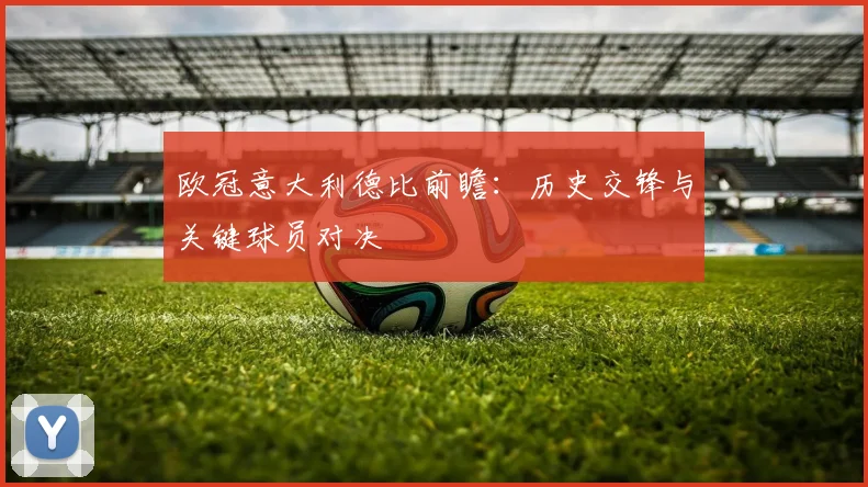 欧冠意大利德比前瞻：历史交锋与关键球员对决