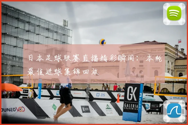 日本足球联赛直播精彩瞬间：本轮最佳进球集锦回放