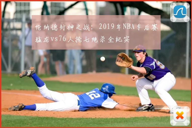 伦纳德封神之战：2019年NBA季后赛猛龙vs76人抢七绝杀全纪实