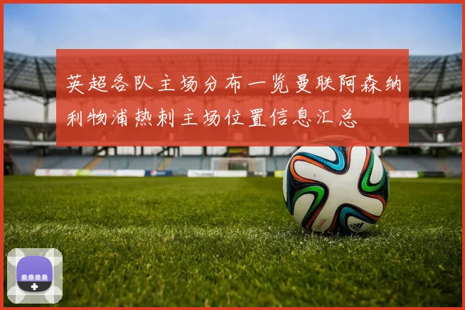 英超各队主场分布一览曼联阿森纳利物浦热刺主场位置信息汇总