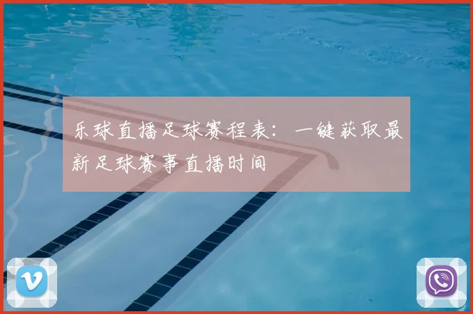 乐球直播足球赛程表：一键获取最新足球赛事直播时间